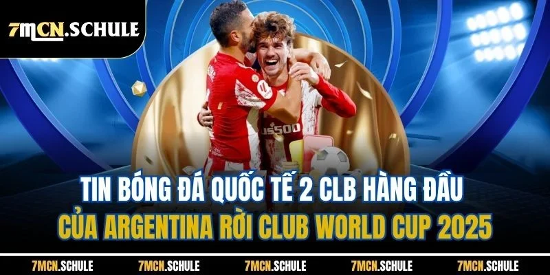 Tin Bóng Đá Quốc Tế - Cập Nhật Nội Dung Mới Nhất 24 Giờ Qua 3 Tin bóng đá quốc tế 2 CLB hàng đầu của Argentina rời Club World Cup 2025