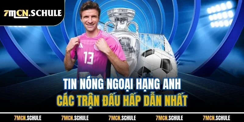 Tin Nóng Ngoại Hạng Anh | Cập Nhật Nhanh Chóng, Kịp Thời Từ 7M 3 Tin nóng Ngoại hạng Anh - Các trận đấu hấp dẫn nhất
